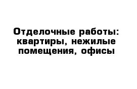 Отделочные работы: квартиры, нежилые помещения, офисы 